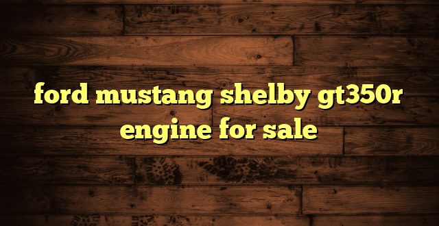 ford mustang shelby gt350r engine for sale