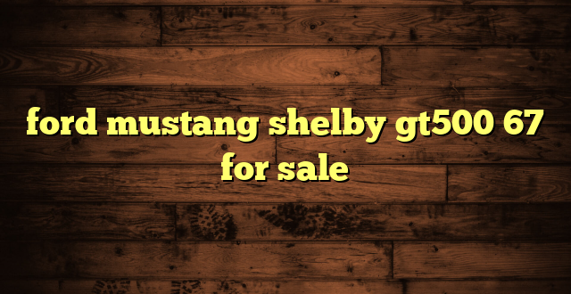 ford mustang shelby gt500 67 for sale