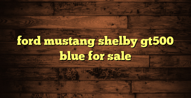 ford mustang shelby gt500 blue for sale