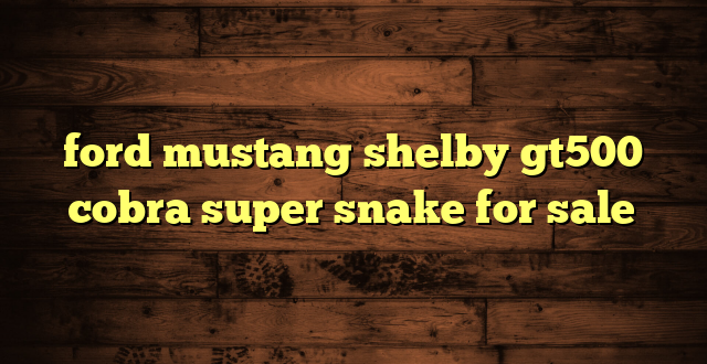ford mustang shelby gt500 cobra super snake for sale