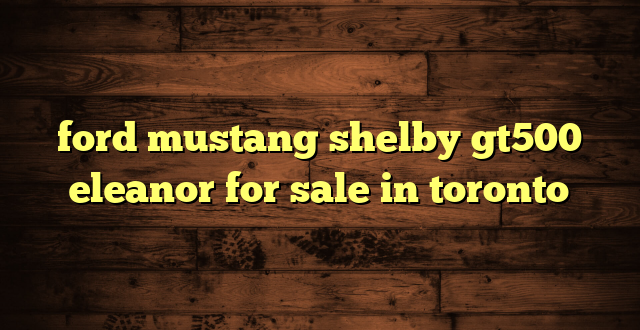 ford mustang shelby gt500 eleanor for sale in toronto