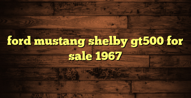 ford mustang shelby gt500 for sale 1967