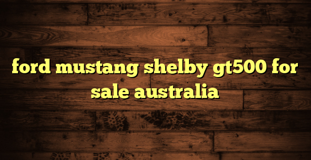 ford mustang shelby gt500 for sale australia
