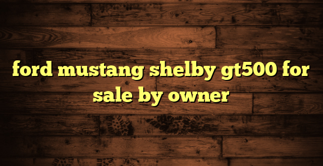 ford mustang shelby gt500 for sale by owner