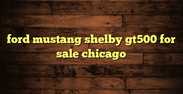 ford mustang shelby gt500 for sale chicago
