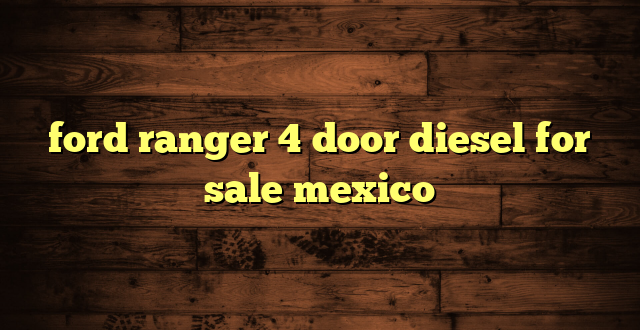 ford ranger 4 door diesel for sale mexico