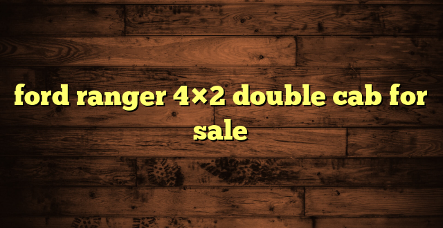 ford ranger 4×2 double cab for sale