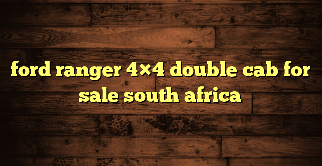 ford ranger 4×4 double cab for sale south africa