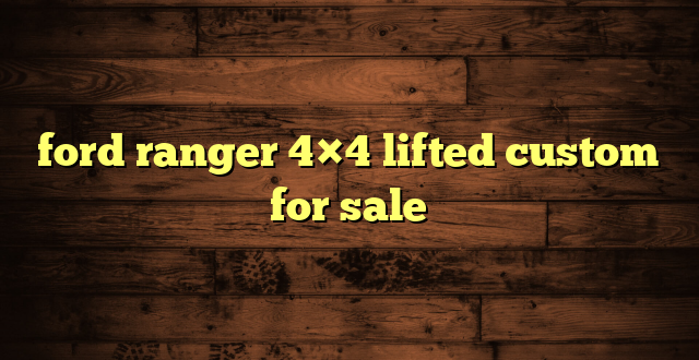 ford ranger 4×4 lifted custom for sale