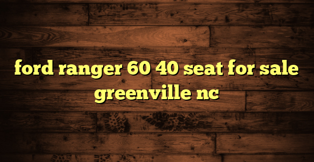 ford ranger 60 40 seat for sale greenville nc