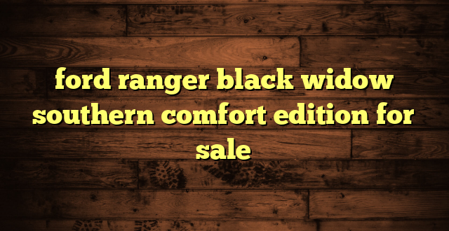 ford ranger black widow southern comfort edition for sale