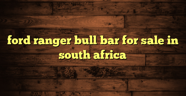 ford ranger bull bar for sale in south africa