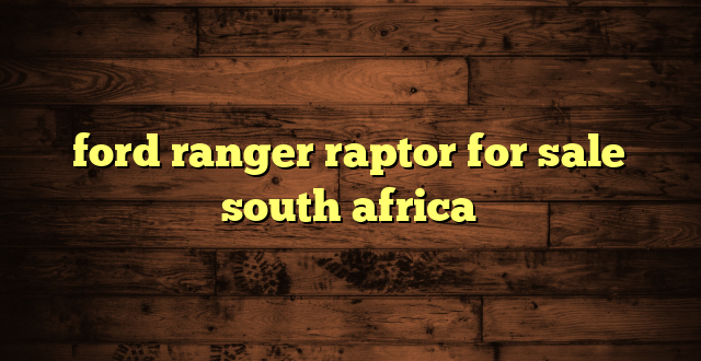 ford ranger raptor for sale south africa