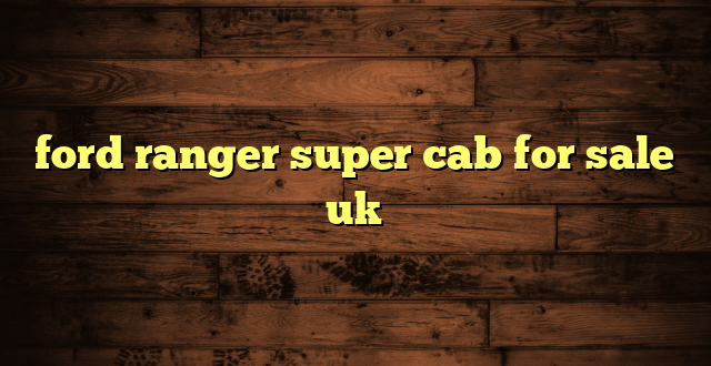 ford ranger super cab for sale uk