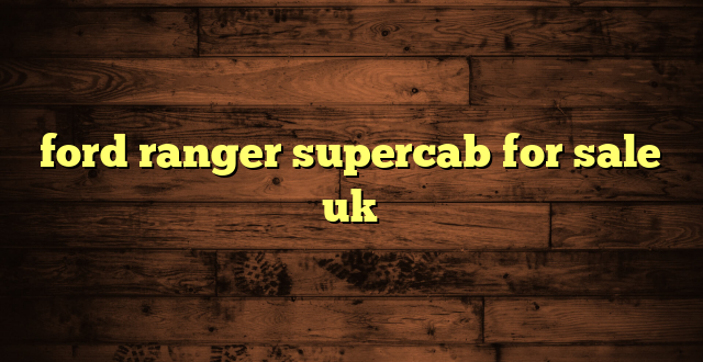 ford ranger supercab for sale uk