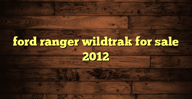 ford ranger wildtrak for sale 2012