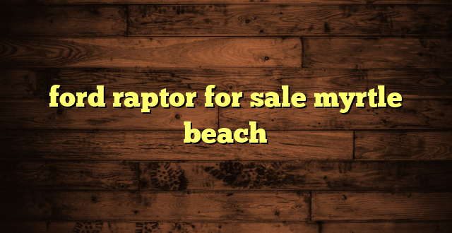 ford raptor for sale myrtle beach