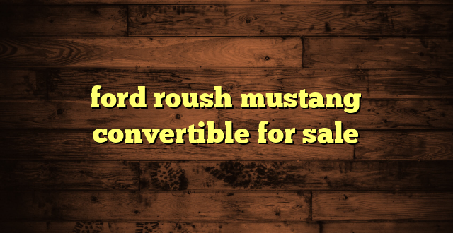 ford roush mustang convertible for sale