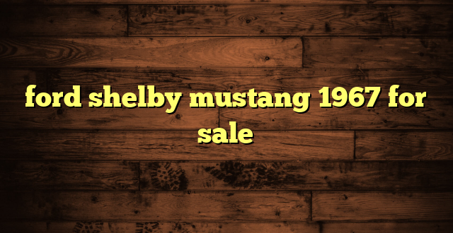 ford shelby mustang 1967 for sale