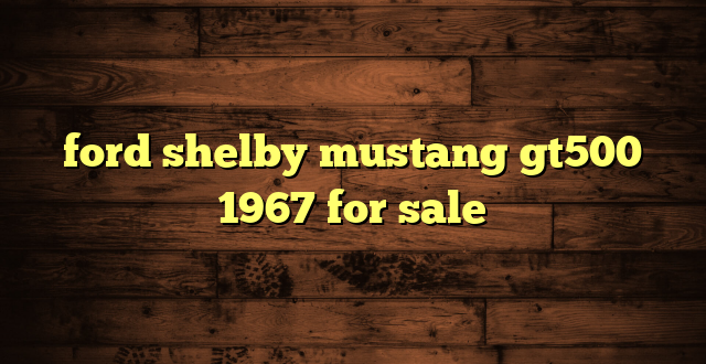 ford shelby mustang gt500 1967 for sale