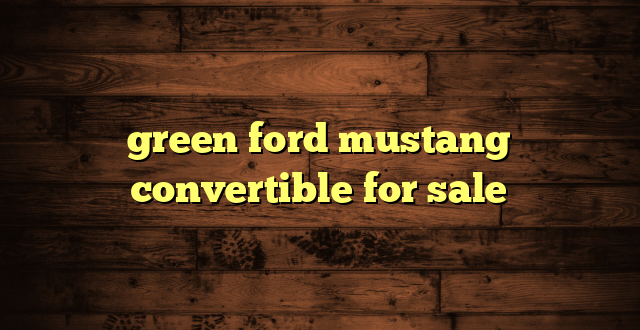 green ford mustang convertible for sale