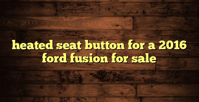 heated seat button for a 2016 ford fusion for sale