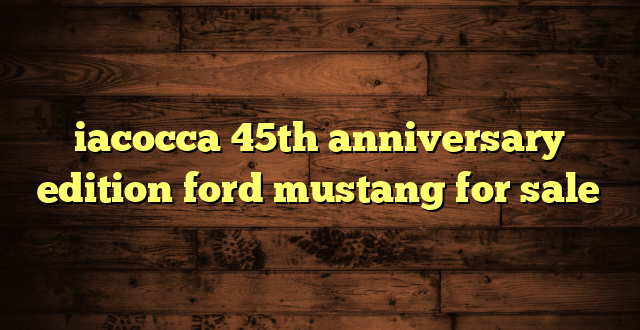 iacocca 45th anniversary edition ford mustang for sale