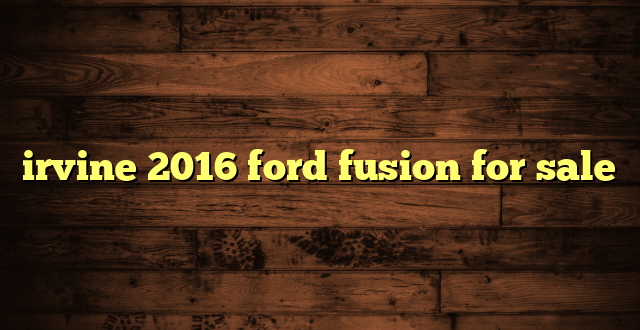 irvine 2016 ford fusion for sale