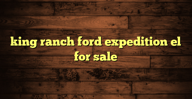king ranch ford expedition el for sale