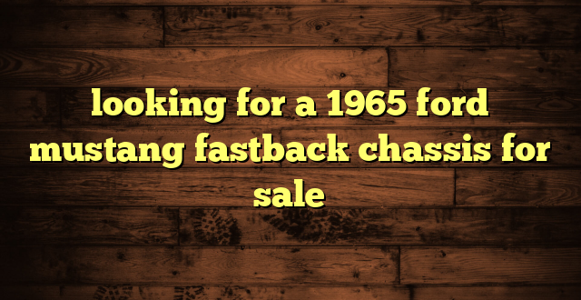 looking for a 1965 ford mustang fastback chassis for sale