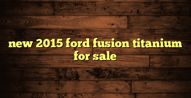 new 2015 ford fusion titanium for sale