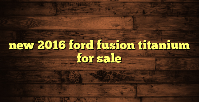 new 2016 ford fusion titanium for sale