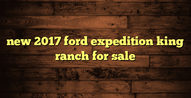 new 2017 ford expedition king ranch for sale