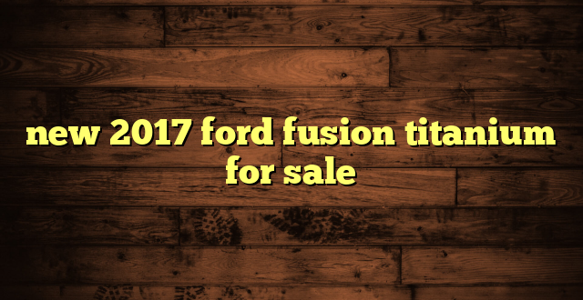 new 2017 ford fusion titanium for sale