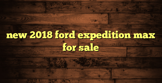 new 2018 ford expedition max for sale