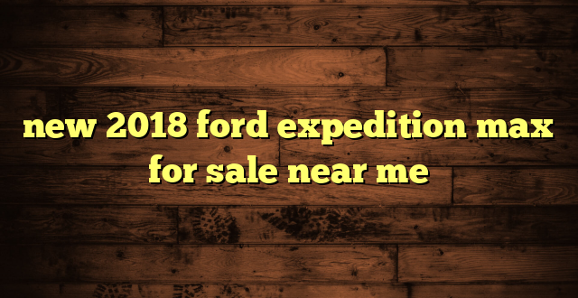new 2018 ford expedition max for sale near me