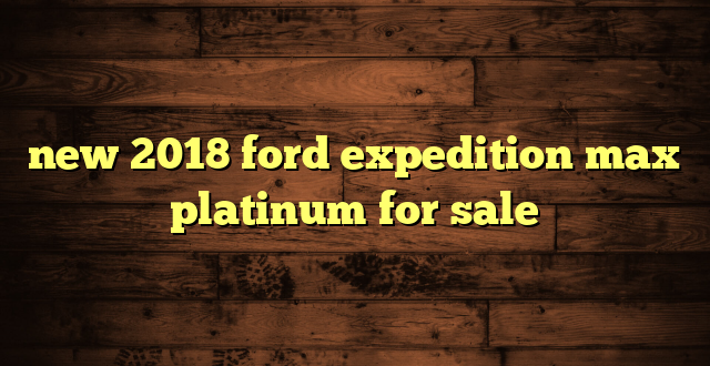 new 2018 ford expedition max platinum for sale
