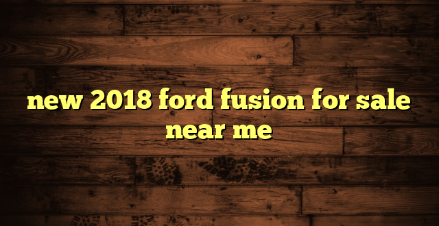 new 2018 ford fusion for sale near me