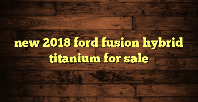 new 2018 ford fusion hybrid titanium for sale