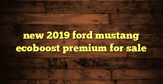 new 2019 ford mustang ecoboost premium for sale