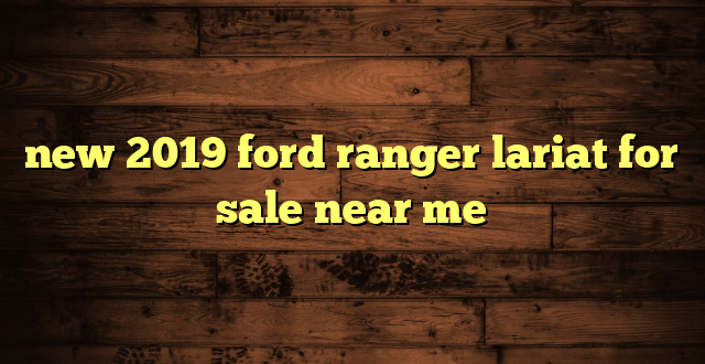 new 2019 ford ranger lariat for sale near me