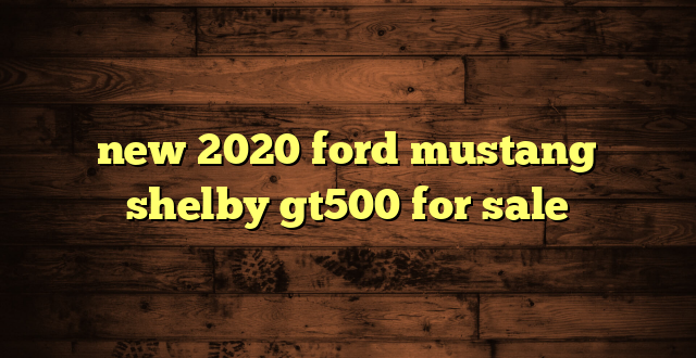 new 2020 ford mustang shelby gt500 for sale