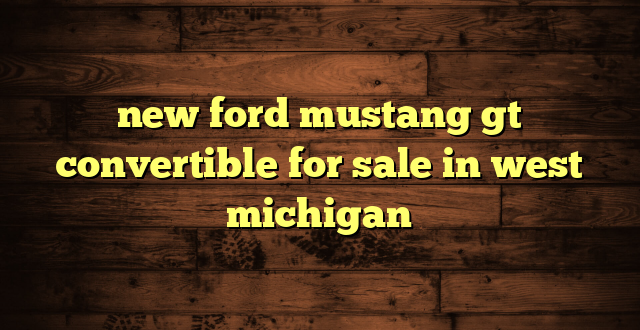 new ford mustang gt convertible for sale in west michigan
