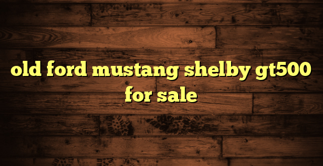 old ford mustang shelby gt500 for sale