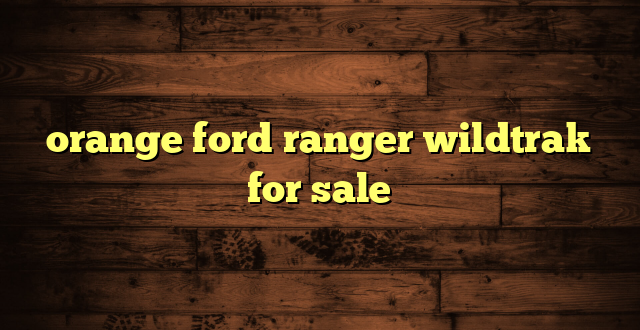 orange ford ranger wildtrak for sale