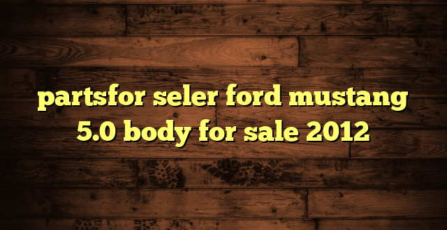 partsfor seler ford mustang 5.0 body for sale 2012