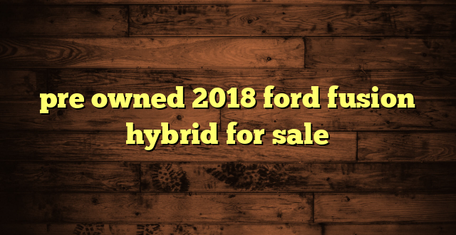pre owned 2018 ford fusion hybrid for sale