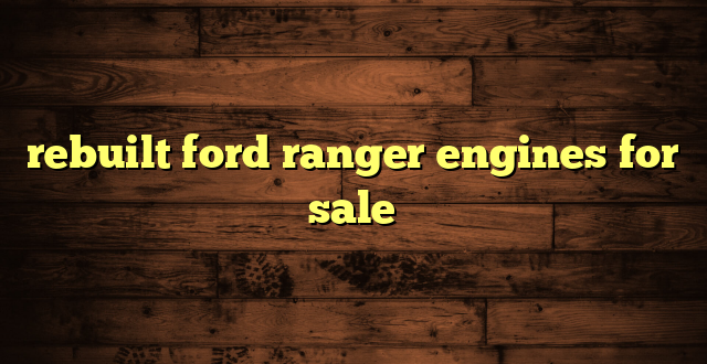 rebuilt ford ranger engines for sale