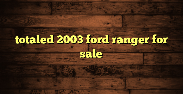 totaled 2003 ford ranger for sale