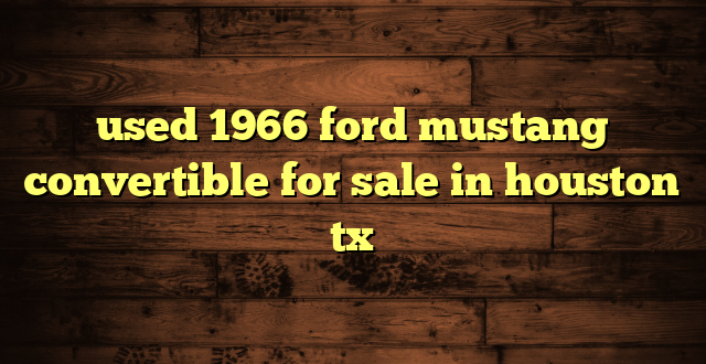 used 1966 ford mustang convertible for sale in houston tx